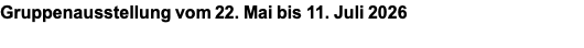 Gruppenausstellung vom 22. Mai bis 11. Juli 2026
